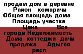 продам дом в деревне  › Район ­ комаричи › Общая площадь дома ­ 52 › Площадь участка ­ 2 705 › Цена ­ 450 - Все города Недвижимость » Дома, коттеджи, дачи продажа   . Адыгея респ.